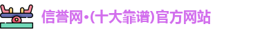 信誉网·(十大靠谱)官方网站